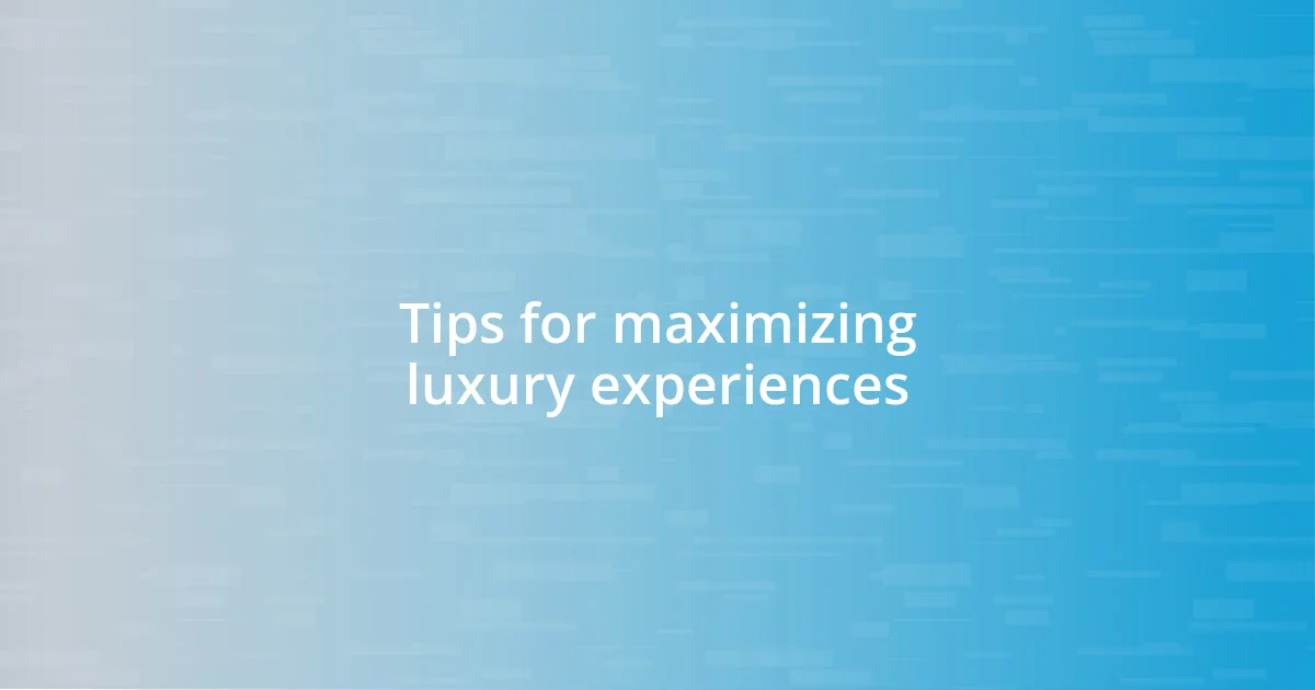 Tips for maximizing luxury experiences